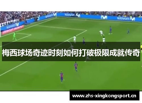 梅西球场奇迹时刻如何打破极限成就传奇