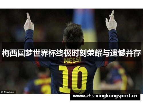 梅西圆梦世界杯终极时刻荣耀与遗憾并存