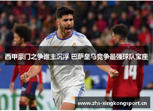 西甲豪门之争谁主沉浮 巴萨皇马竞争最强球队宝座