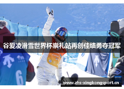 谷爱凌滑雪世界杯崇礼站再创佳绩勇夺冠军