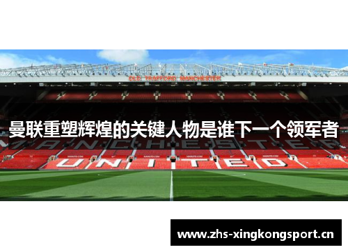 曼联重塑辉煌的关键人物是谁下一个领军者