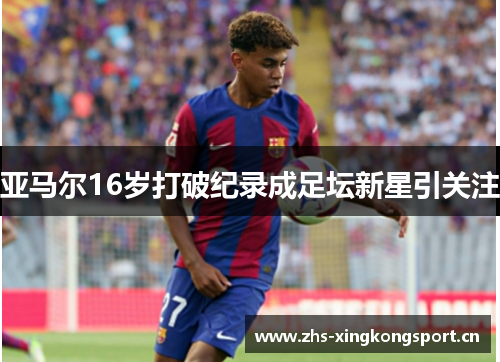 亚马尔16岁打破纪录成足坛新星引关注