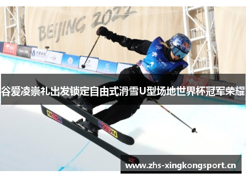 谷爱凌崇礼出发锁定自由式滑雪U型场地世界杯冠军荣耀