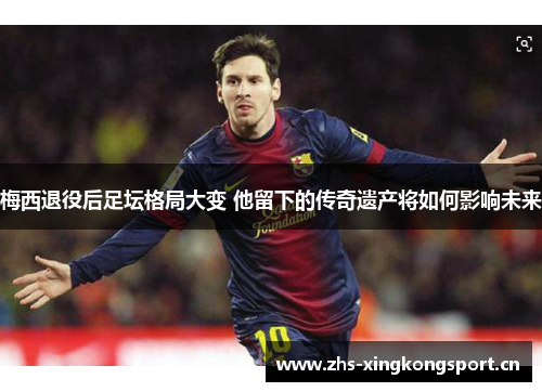 梅西退役后足坛格局大变 他留下的传奇遗产将如何影响未来