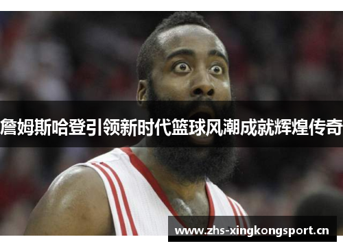 詹姆斯哈登引领新时代篮球风潮成就辉煌传奇