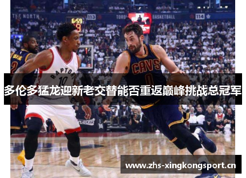 多伦多猛龙迎新老交替能否重返巅峰挑战总冠军