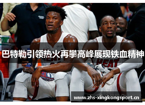 巴特勒引领热火再攀高峰展现铁血精神