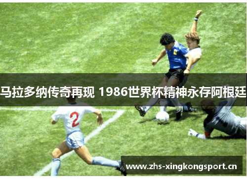 马拉多纳传奇再现 1986世界杯精神永存阿根廷