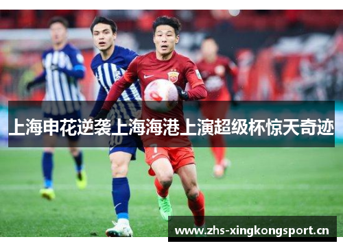 上海申花逆袭上海海港上演超级杯惊天奇迹