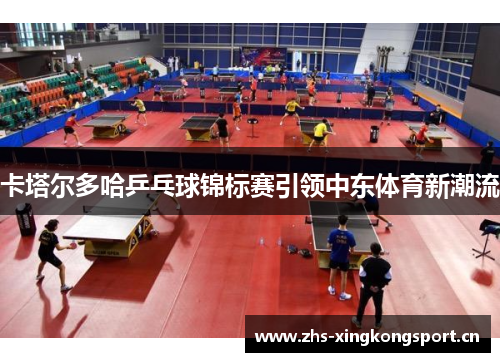 卡塔尔多哈乒乓球锦标赛引领中东体育新潮流