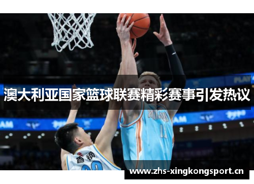 澳大利亚国家篮球联赛精彩赛事引发热议