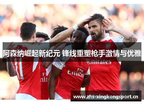 阿森纳崛起新纪元 锋线重塑枪手激情与优雅