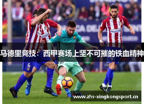 马德里竞技：西甲赛场上坚不可摧的铁血精神