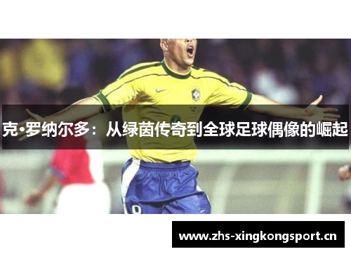 克·罗纳尔多：从绿茵传奇到全球足球偶像的崛起