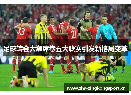 足球转会大潮席卷五大联赛引发新格局变革