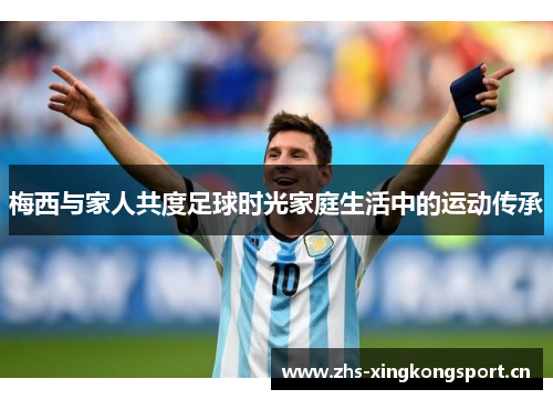 梅西与家人共度足球时光家庭生活中的运动传承