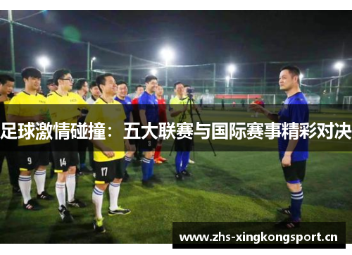 足球激情碰撞：五大联赛与国际赛事精彩对决