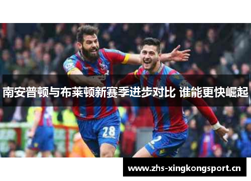 南安普顿与布莱顿新赛季进步对比 谁能更快崛起