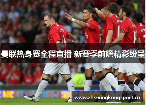 曼联热身赛全程直播 新赛季前瞻精彩纷呈