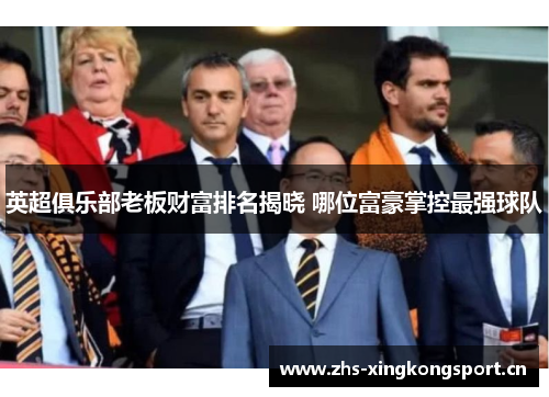 英超俱乐部老板财富排名揭晓 哪位富豪掌控最强球队