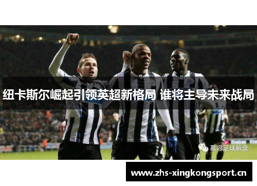 纽卡斯尔崛起引领英超新格局 谁将主导未来战局