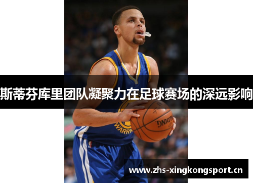 斯蒂芬库里团队凝聚力在足球赛场的深远影响