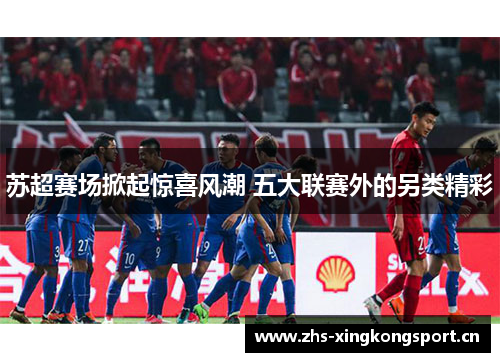苏超赛场掀起惊喜风潮 五大联赛外的另类精彩
