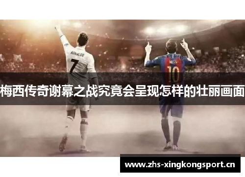 梅西传奇谢幕之战究竟会呈现怎样的壮丽画面