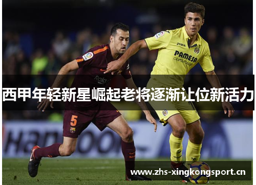 西甲年轻新星崛起老将逐渐让位新活力