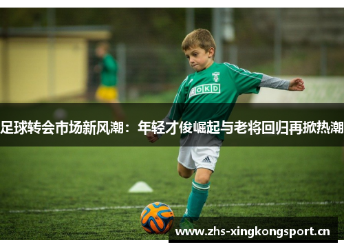 足球转会市场新风潮：年轻才俊崛起与老将回归再掀热潮