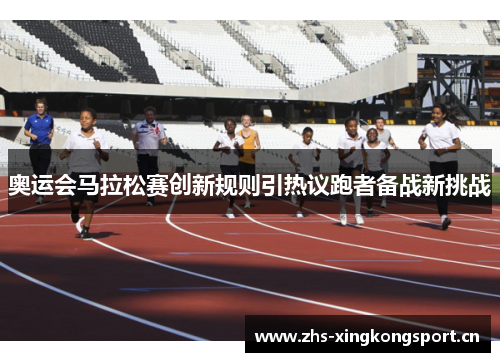 奥运会马拉松赛创新规则引热议跑者备战新挑战 奥运会马拉松赛创新规则引热议跑者备战新挑战