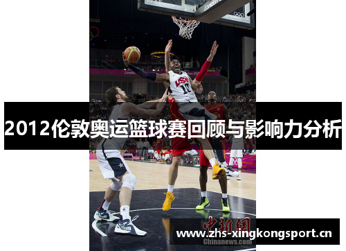 2012伦敦奥运篮球赛回顾与影响力分析 2012伦敦奥运篮球赛回顾与影响力分析
