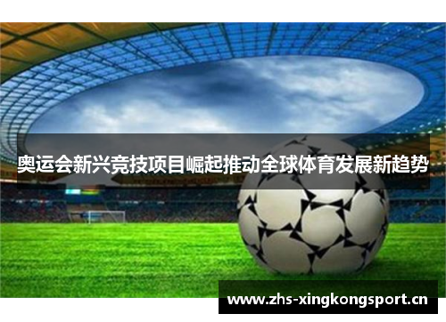 奥运会新兴竞技项目崛起推动全球体育发展新趋势 奥运会新兴竞技项目崛起推动全球体育发展新趋势